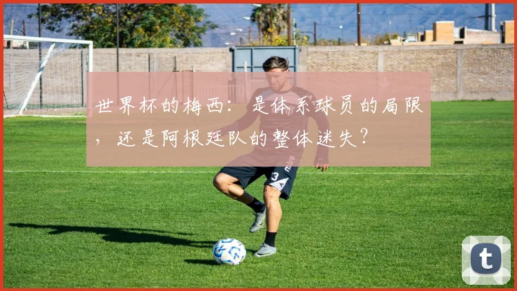 世界杯的梅西:是体系球员的局限,还是阿根廷队的整体迷失?