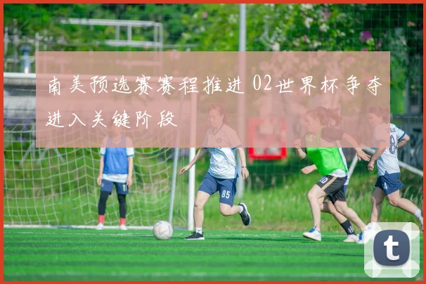 南美预选赛赛程推进 02世界杯争夺进入关键阶段