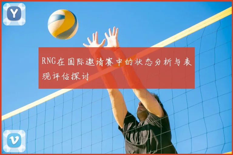 RNG在国际邀请赛中的状态分析与表现评估探讨