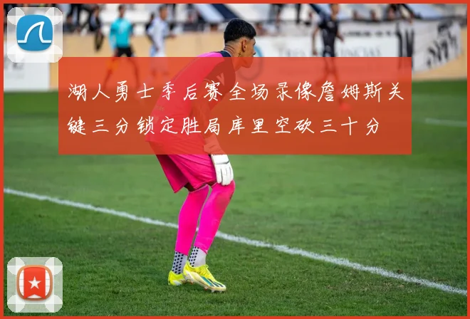 湖人勇士季后赛全场录像詹姆斯关键三分锁定胜局库里空砍三十分