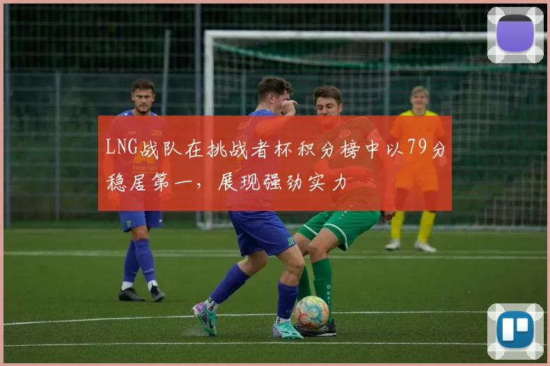 LNG战队在挑战者杯积分榜中以79分稳居第一，展现强劲实力