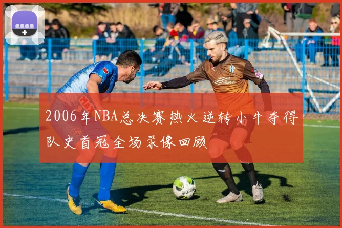 2006年NBA总决赛热火逆转小牛夺得队史首冠全场录像回顾