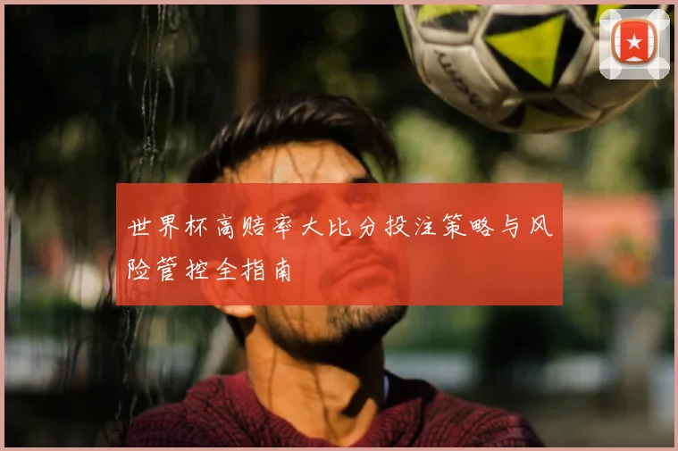 世界杯高赔率大比分投注策略与风险管控全指南