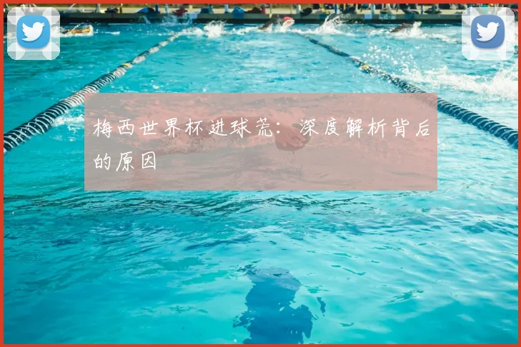 梅西世界杯进球荒：深度解析背后的原因