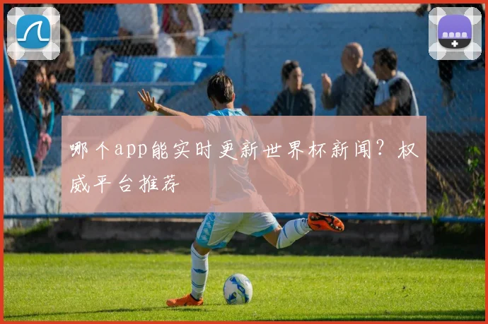 哪个app能实时更新世界杯新闻？权威平台推荐