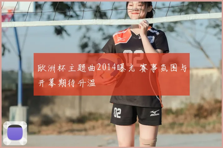 欧洲杯主题曲2014曝光 赛事氛围与开幕期待升温