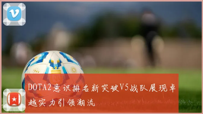 DOTA2意识排名新突破V5战队展现卓越实力引领潮流