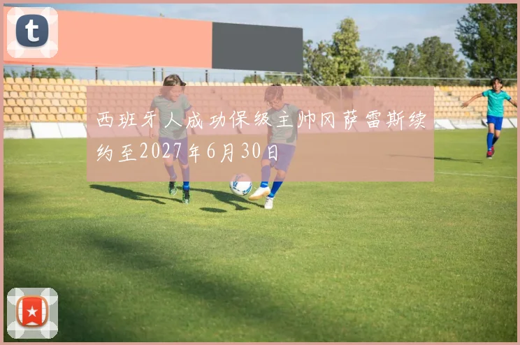 西班牙人成功保级主帅冈萨雷斯续约至2027年6月30日