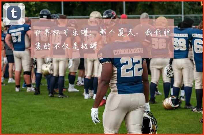 世界杯可乐罐：那个夏天，我们收集的不仅是铝罐