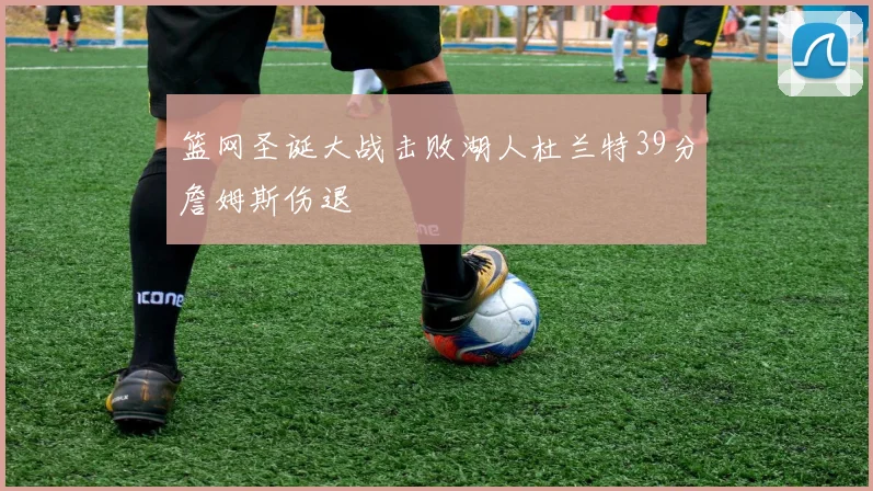 篮网圣诞大战击败湖人杜兰特39分詹姆斯伤退