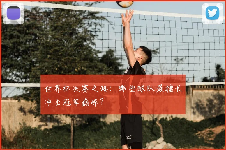 世界杯决赛之路：哪些球队最擅长冲击冠军巅峰？