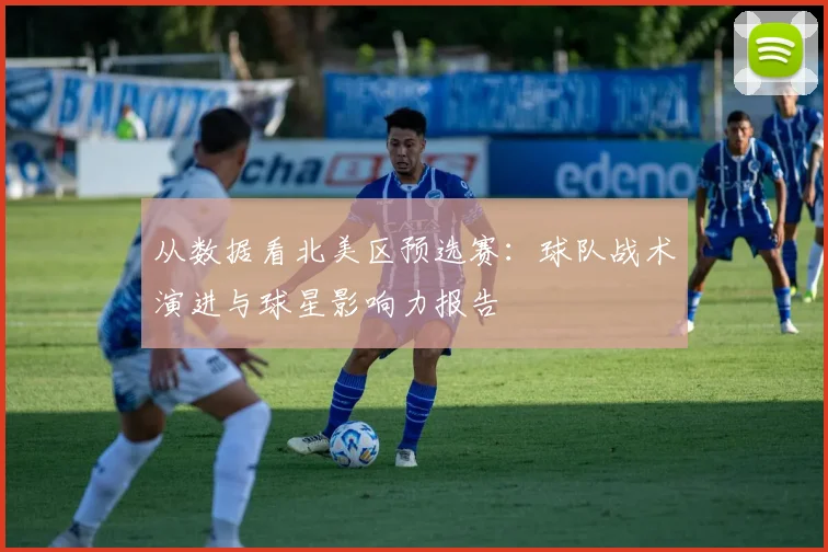 从数据看北美区预选赛:球队战术演进与球星影响力报告