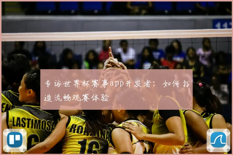 专访世界杯赛事app开发者:如何打造流畅观赛体验