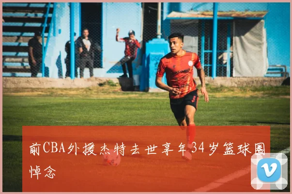前CBA外援杰特去世享年34岁篮球圈悼念