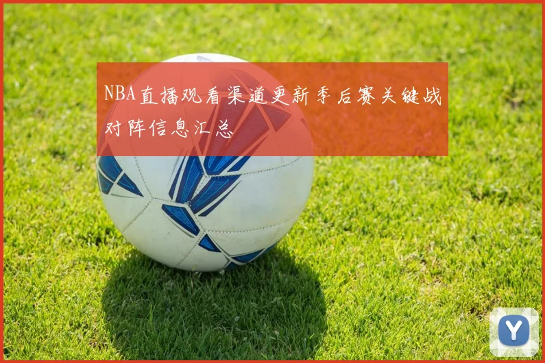 NBA直播观看渠道更新季后赛关键战对阵信息汇总