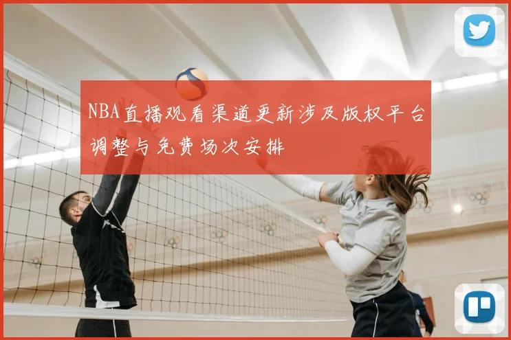 NBA直播观看渠道更新涉及版权平台调整与免费场次安排