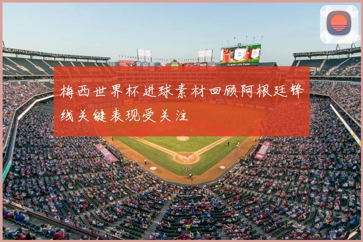 梅西世界杯进球素材回顾阿根廷锋线关键表现受关注