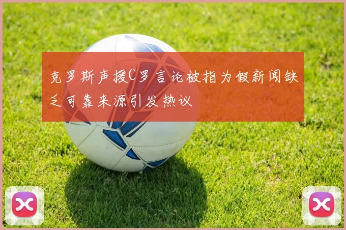 克罗斯声援C罗言论被指为假新闻缺乏可靠来源引发热议
