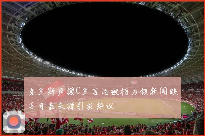 克罗斯声援C罗言论被指为假新闻缺乏可靠来源引发热议