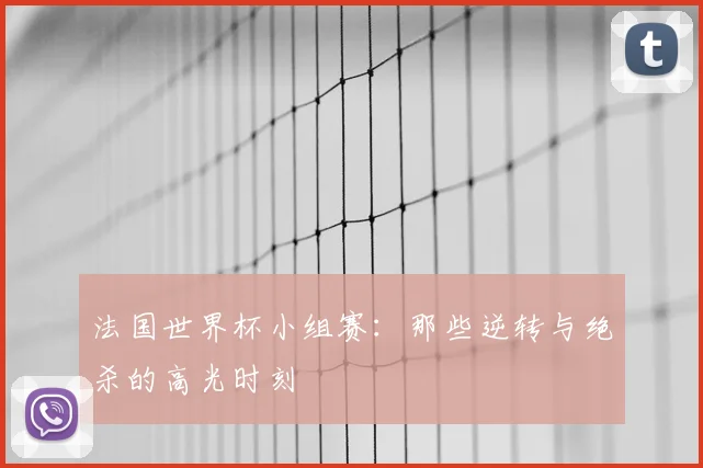 法国世界杯小组赛：那些逆转与绝杀的高光时刻