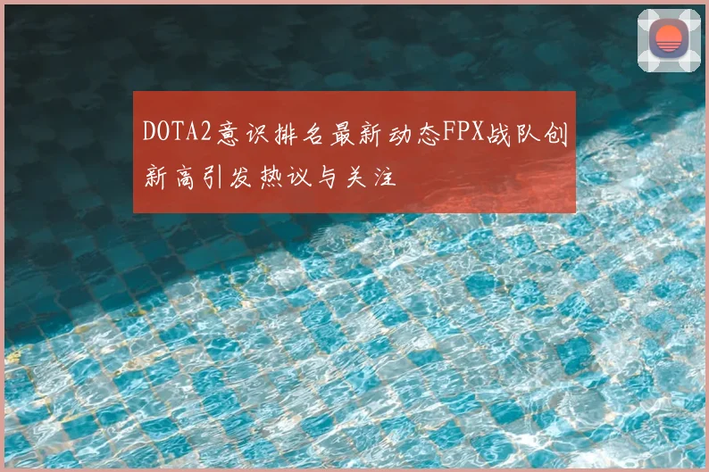 DOTA2意识排名最新动态FPX战队创新高引发热议与关注