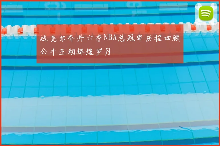 迈克尔乔丹六夺NBA总冠军历程回顾公牛王朝辉煌岁月