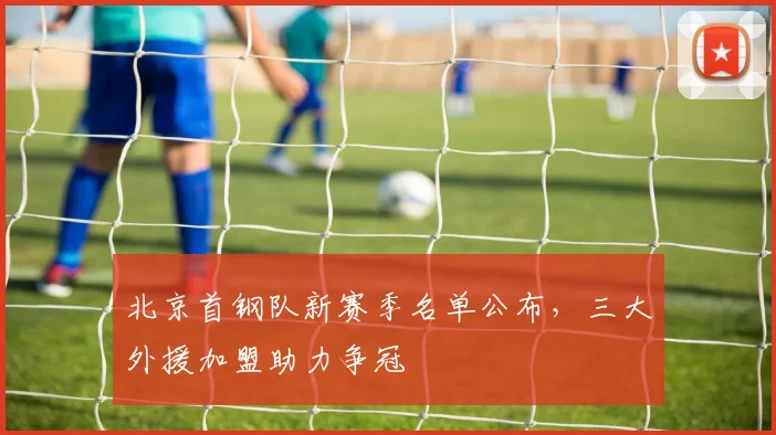 北京首钢队新赛季名单公布，三大外援加盟助力争冠
