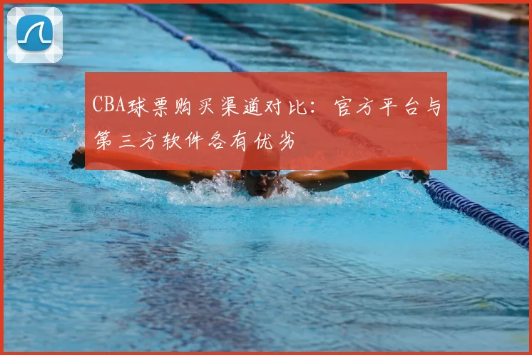 CBA球票购买渠道对比：官方平台与第三方软件各有优劣