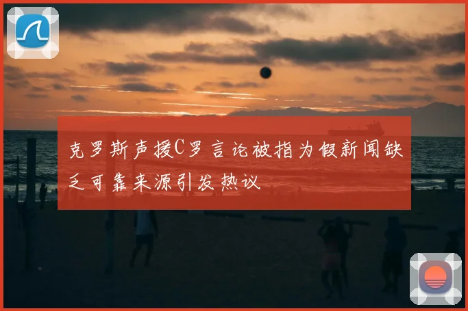 克罗斯声援C罗言论被指为假新闻缺乏可靠来源引发热议