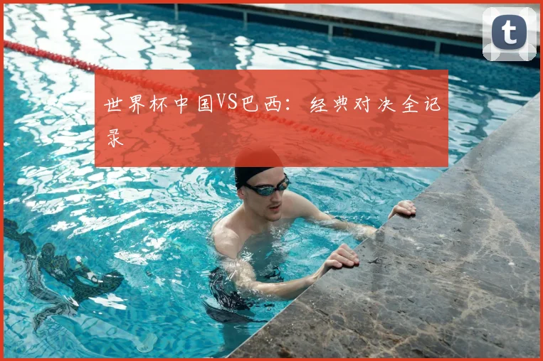 世界杯中国VS巴西：经典对决全记录
