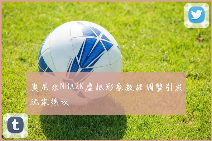 奥尼尔NBA2K虚拟形象数据调整引发玩家热议