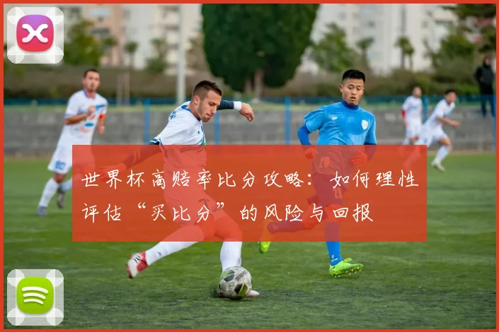 世界杯高赔率比分攻略：如何理性评估“买比分”的风险与回报