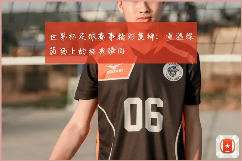 世界杯足球赛事精彩集锦：重温绿茵场上的经典瞬间