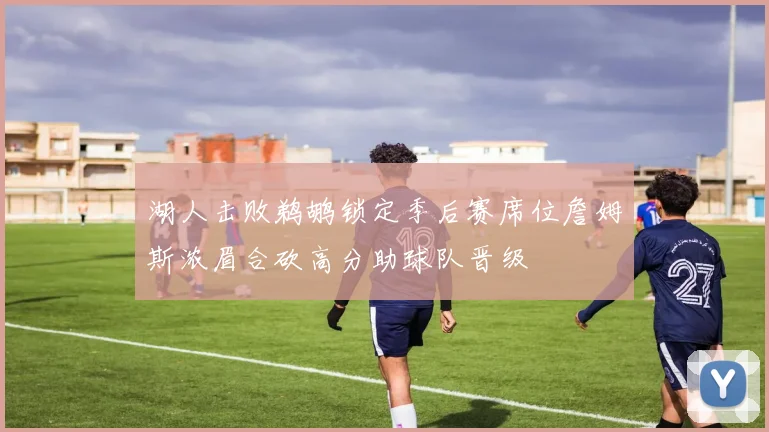 湖人击败鹈鹕锁定季后赛席位詹姆斯浓眉合砍高分助球队晋级