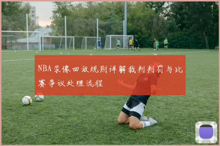 NBA录像回放规则详解裁判判罚与比赛争议处理流程