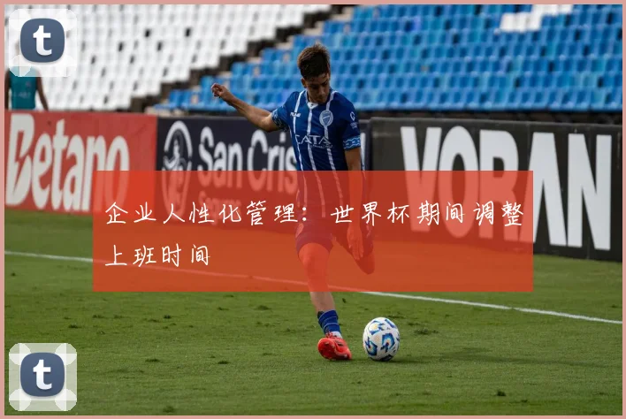 企业人性化管理：世界杯期间调整上班时间