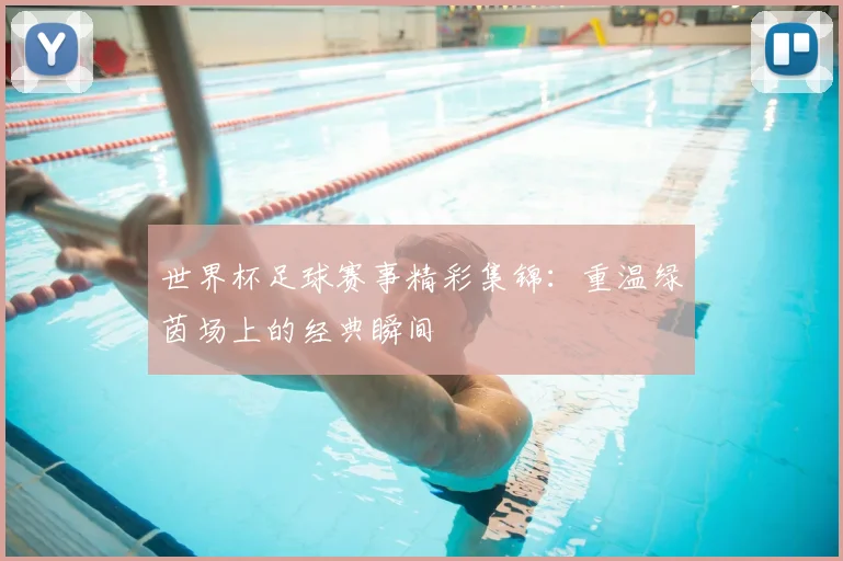 世界杯足球赛事精彩集锦：重温绿茵场上的经典瞬间