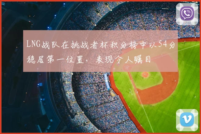 LNG战队在挑战者杯积分榜中以54分稳居第一位置,表现令人瞩目