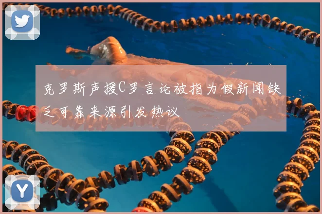 克罗斯声援C罗言论被指为假新闻缺乏可靠来源引发热议