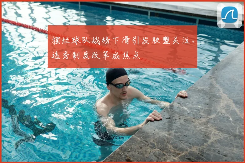 摆烂球队战绩下滑引发联盟关注,选秀制度改革成焦点