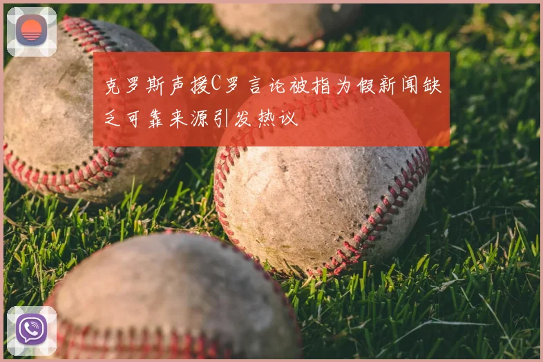 克罗斯声援C罗言论被指为假新闻缺乏可靠来源引发热议