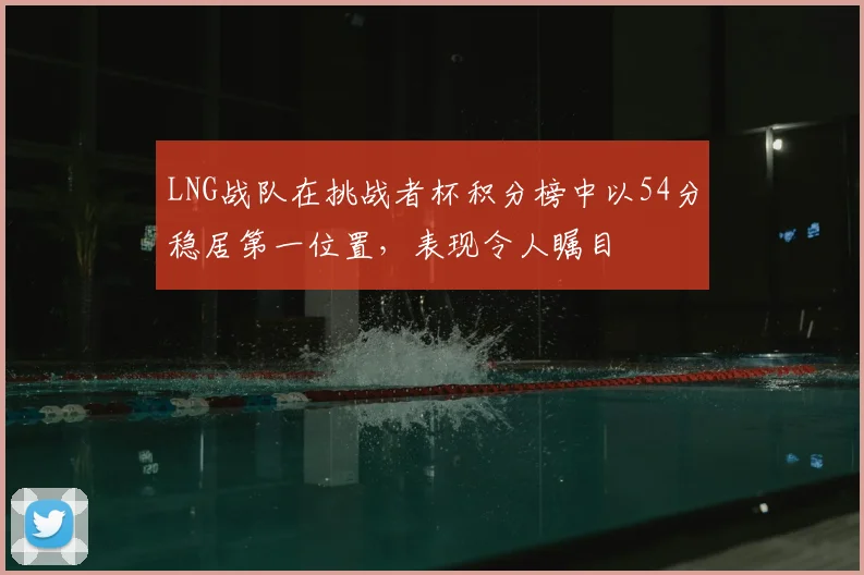 LNG战队在挑战者杯积分榜中以54分稳居第一位置,表现令人瞩目