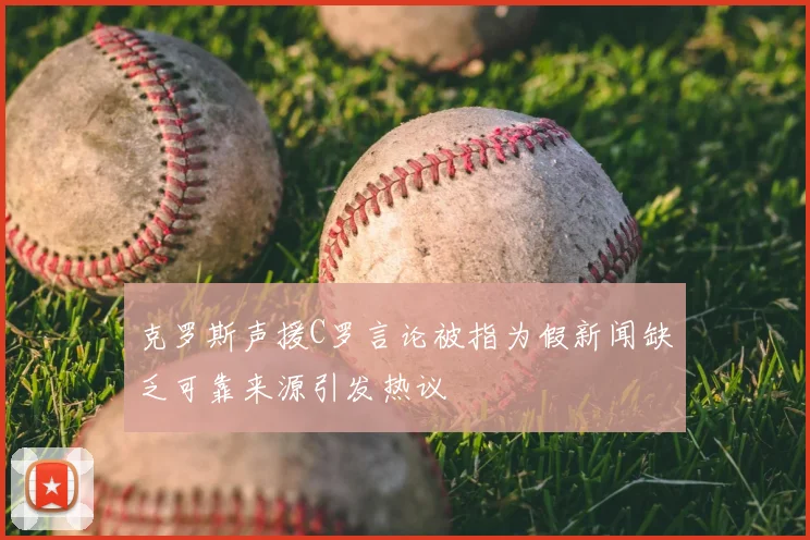 克罗斯声援C罗言论被指为假新闻缺乏可靠来源引发热议