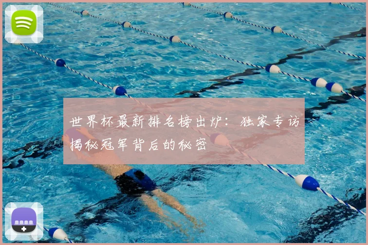 世界杯最新排名榜出炉：独家专访揭秘冠军背后的秘密