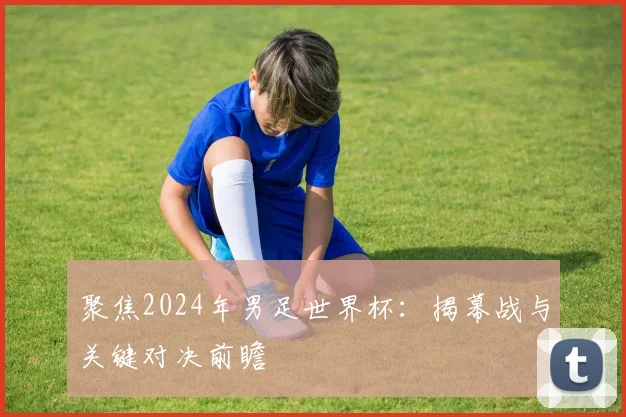 聚焦2024年男足世界杯：揭幕战与关键对决前瞻