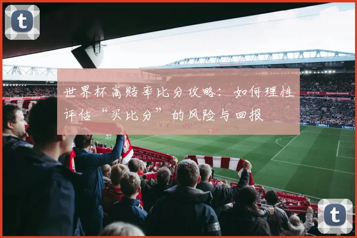 世界杯高赔率比分攻略：如何理性评估“买比分”的风险与回报