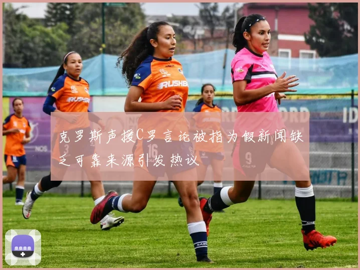 克罗斯声援C罗言论被指为假新闻缺乏可靠来源引发热议