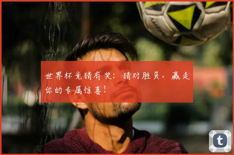 世界杯竞猜有奖：猜对胜负，赢走你的专属惊喜！