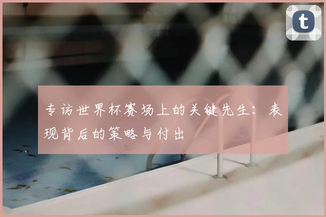 专访世界杯赛场上的关键先生:表现背后的策略与付出