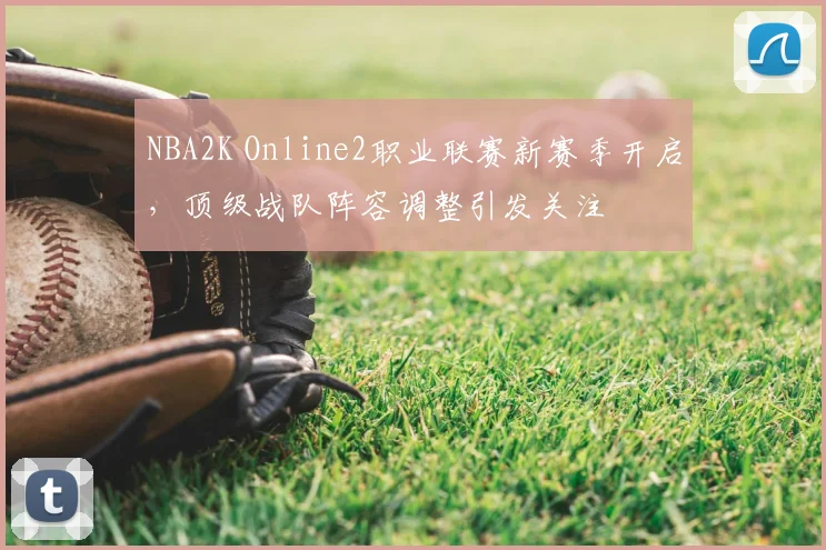 NBA2K Online2职业联赛新赛季开启，顶级战队阵容调整引发关注
